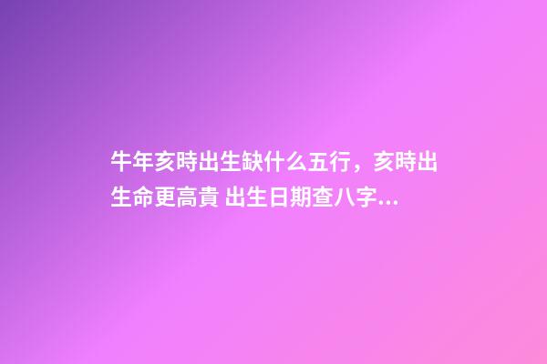 牛年亥時出生缺什么五行，亥時出生命更高貴 出生日期查八字五行缺什么 牛年亥時出生五行里缺啥